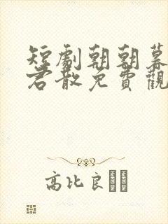 短剧朝朝暮暮与君散免费观看全集在线高清