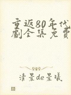 重返80年代短剧全集免费看