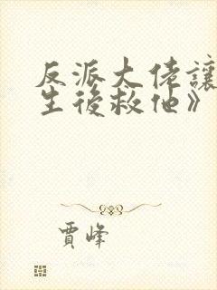 反派大佬让我重生后救他》