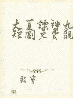 大夏镖神九岁半短剧免费观看全集