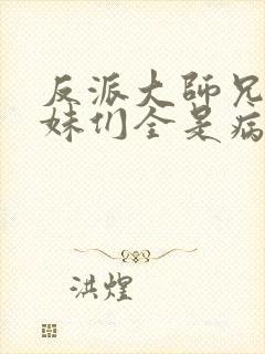 反派大师兄,师妹们全是病娇在线阅读