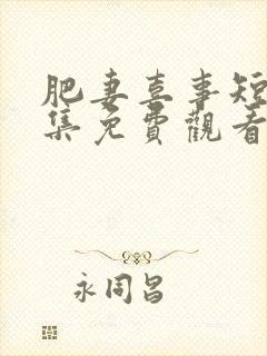 肥妻喜事短剧全集免费观看最新章节更新内容