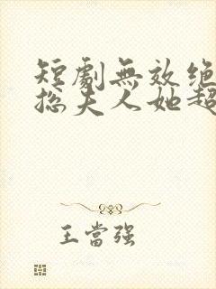 短剧无效绝嗣顾总夫人她超能生