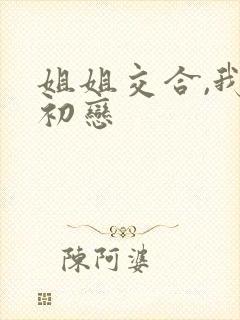 姐姐交合,我的初恋