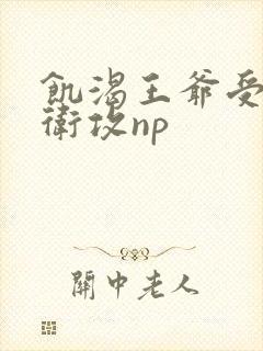 饥渴王爷受h侍卫攻np