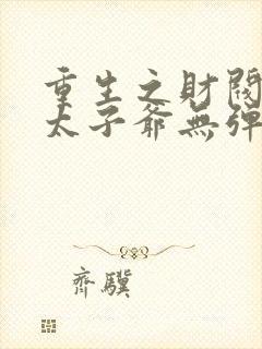 重生之财阀家的太子爷无弹窗阅读