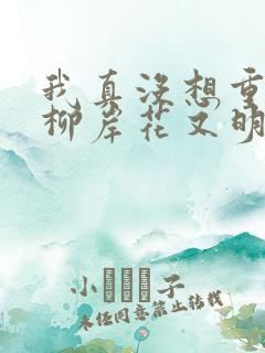 我真没想重生啊柳岸花又明小说全文