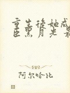 重生后她成了权臣黑月光 最新章节