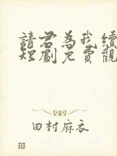 请君为我续长生短剧免费观看完整版