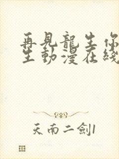 再见龙生你好人生动漫在线观看全集免费播放