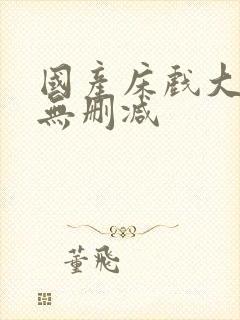 国产床戏大尺度无删减