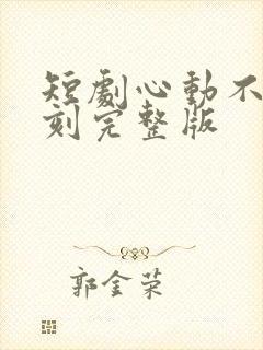短剧心动不止一刻完整版