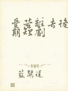 爱若离去后会无期短剧