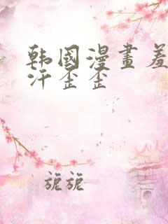 韩国漫画羞羞汗汗歪歪