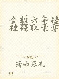 合离六年后,她被强取豪夺