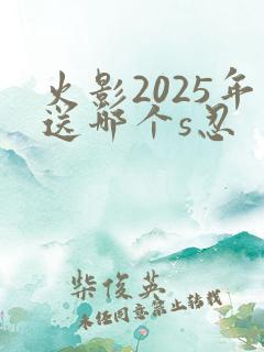 火影2025年送哪个s忍