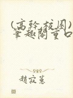 (高干,校园)笔趣阁重口小说
