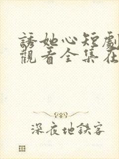 诱她心短剧免费观看全集在线观看