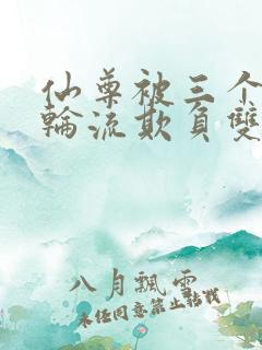 仙尊被三个徒弟轮流欺负双男主小说