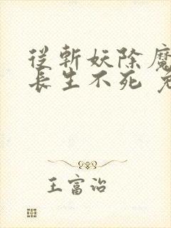 从斩妖除魔开始长生不死 免费阅读软件