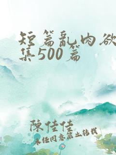 短篇乱肉欲文合集500篇