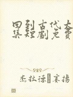 回到古代太子续集短剧免费观看