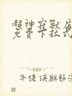 超神宠兽店漫画免费下拉式