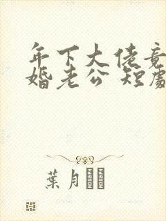 年下大佬竟是闪婚老公 短剧