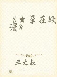 《☆孕在线h动漫》