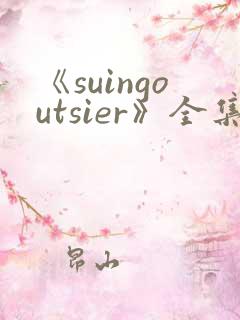 《suingoutsier》全集免费观看动漫