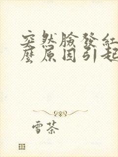 突然脸发红是什么原因引起的