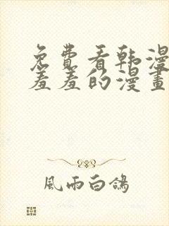 免费看韩漫污`羞羞的漫画无删减