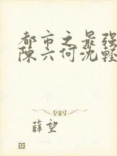 都市之最强狂兵陈六何沈轻舞匹敌