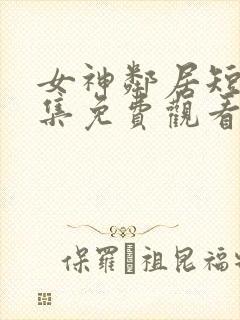 女神邻居短剧全集免费观看