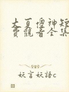 大夏傻神短剧免费观看全集