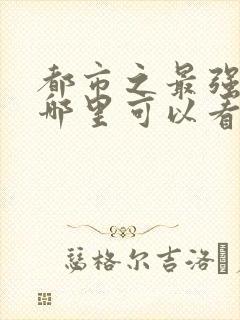 都市之最强狂兵哪里可以看完整版
