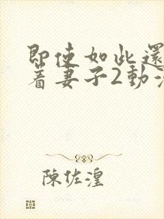 即使如此还是爱着妻子2动漫