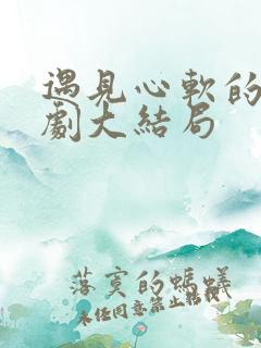 遇见心软的神短剧大结局