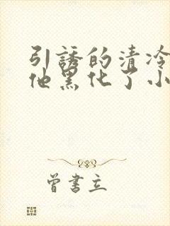 引诱的清冷男主他黑化了小说推荐