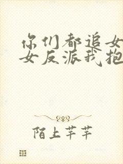 你们都追女主那女反派我抱走了