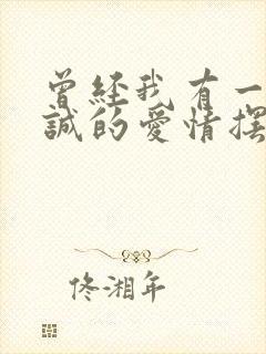 曾经我有一份真诚的爱情摆在我面前