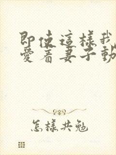 即使这样我依然爱着妻子动漫免费观看