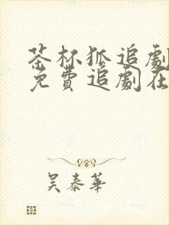 茶杯狐追剧网站免费追剧在线观看