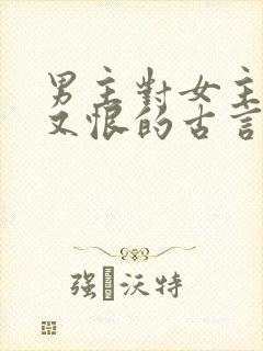 男主对女主又爱又恨的古言