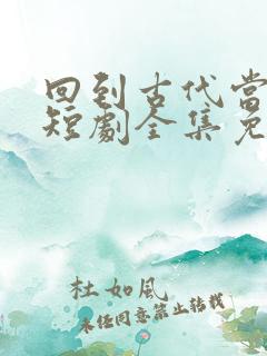 回到古代当神医短剧全集免费观看