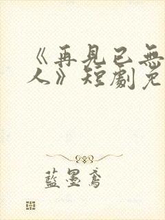 《再见已无剧中人》短剧免费观看