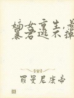 嫡女重生,惹上暴君逃不掉原著