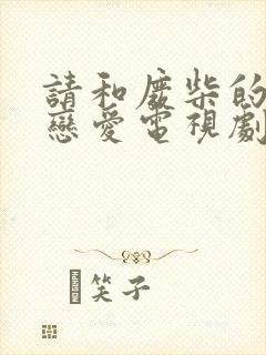 请和废柴的我谈恋爱电视剧在线观看