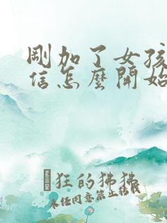 刚加了女孩子微信怎么开始聊