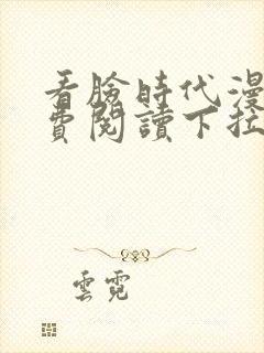 看脸时代漫画免费阅读下拉式